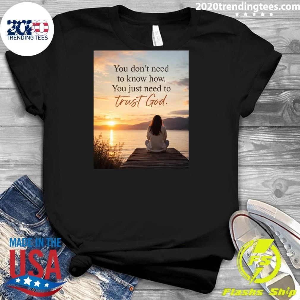You Don’t Need To Know How You Just Need To Trust God Shirt