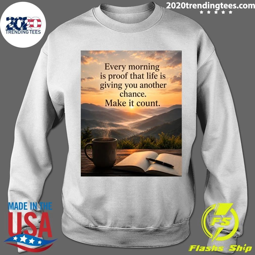 Every Morning Is Proof That Life Is Giving You Another Chance Make It Count Shirt