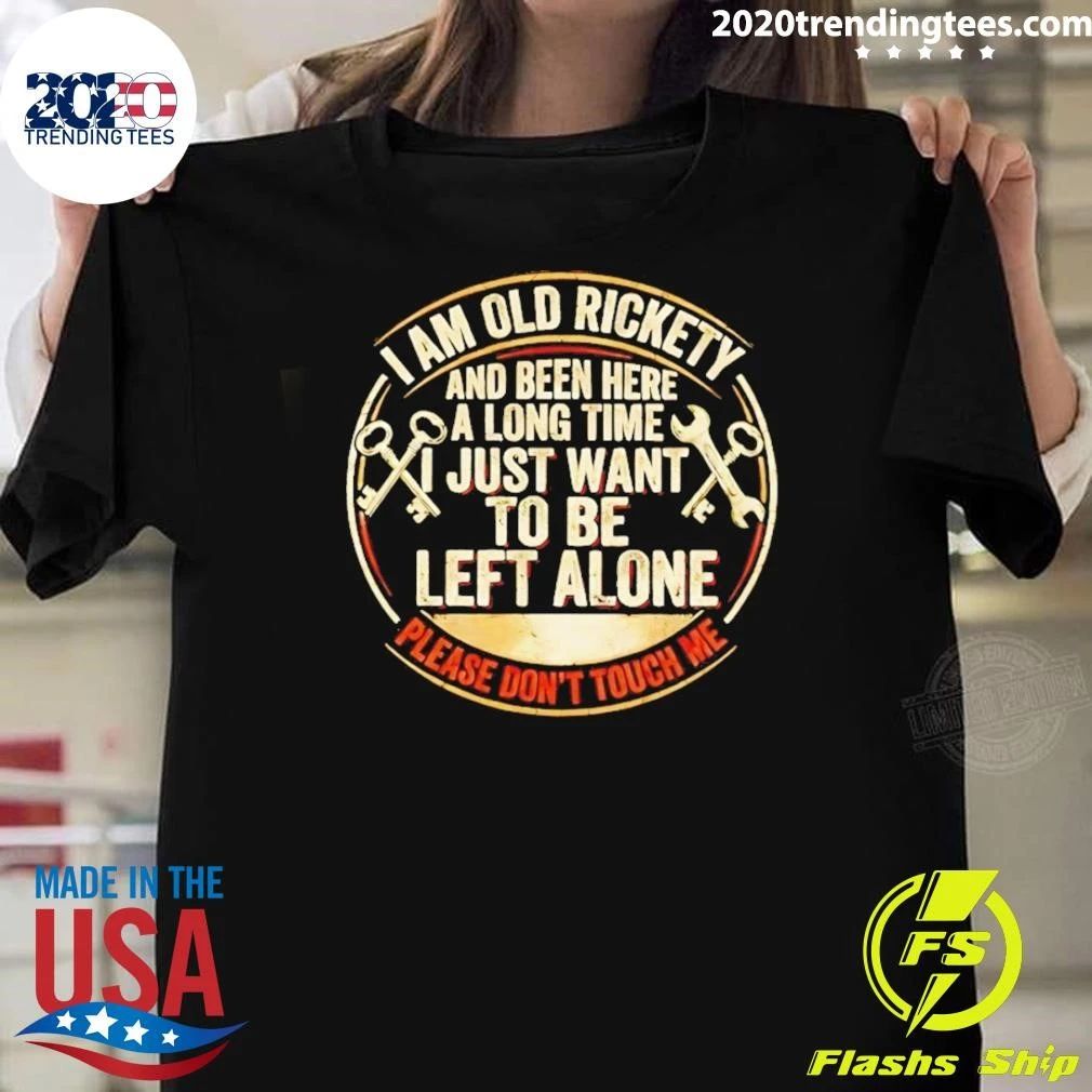 I Am Old Rickety And Been Here A Long Time I Just Want To Be Left Alone Shirt