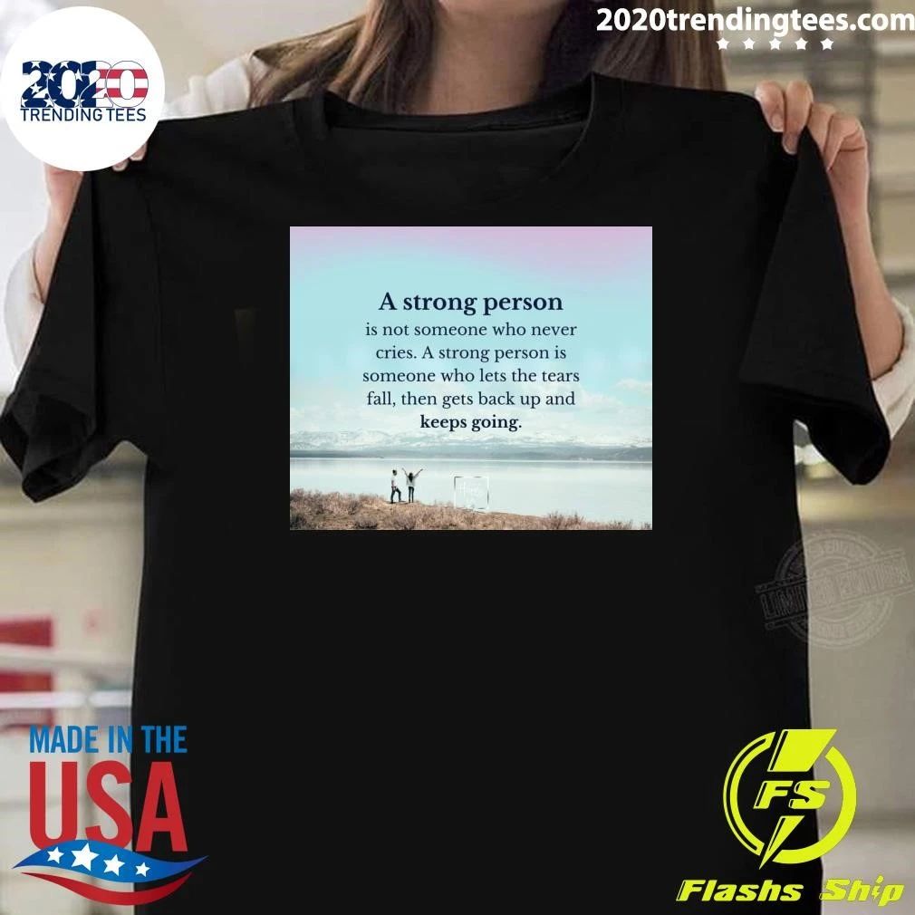A Strong Person Is Not Someone Who Never Cries A Strong Person Is Someone Who Lets The Tears Fall, Then Gets Back Up And Keeps Going Shirt