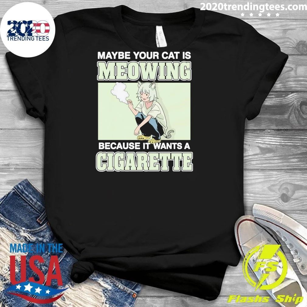 Maybe Your Cat Is Meowing Because It Wants A Cigarette Shirt