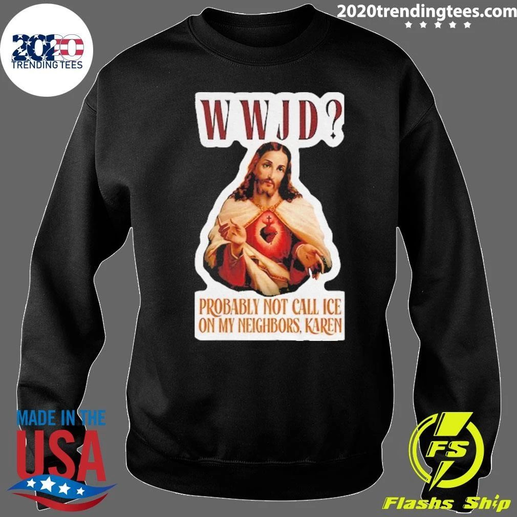 Jesus Wwjd Probably Not Call Ice On My Neighbors Karen Shirtt