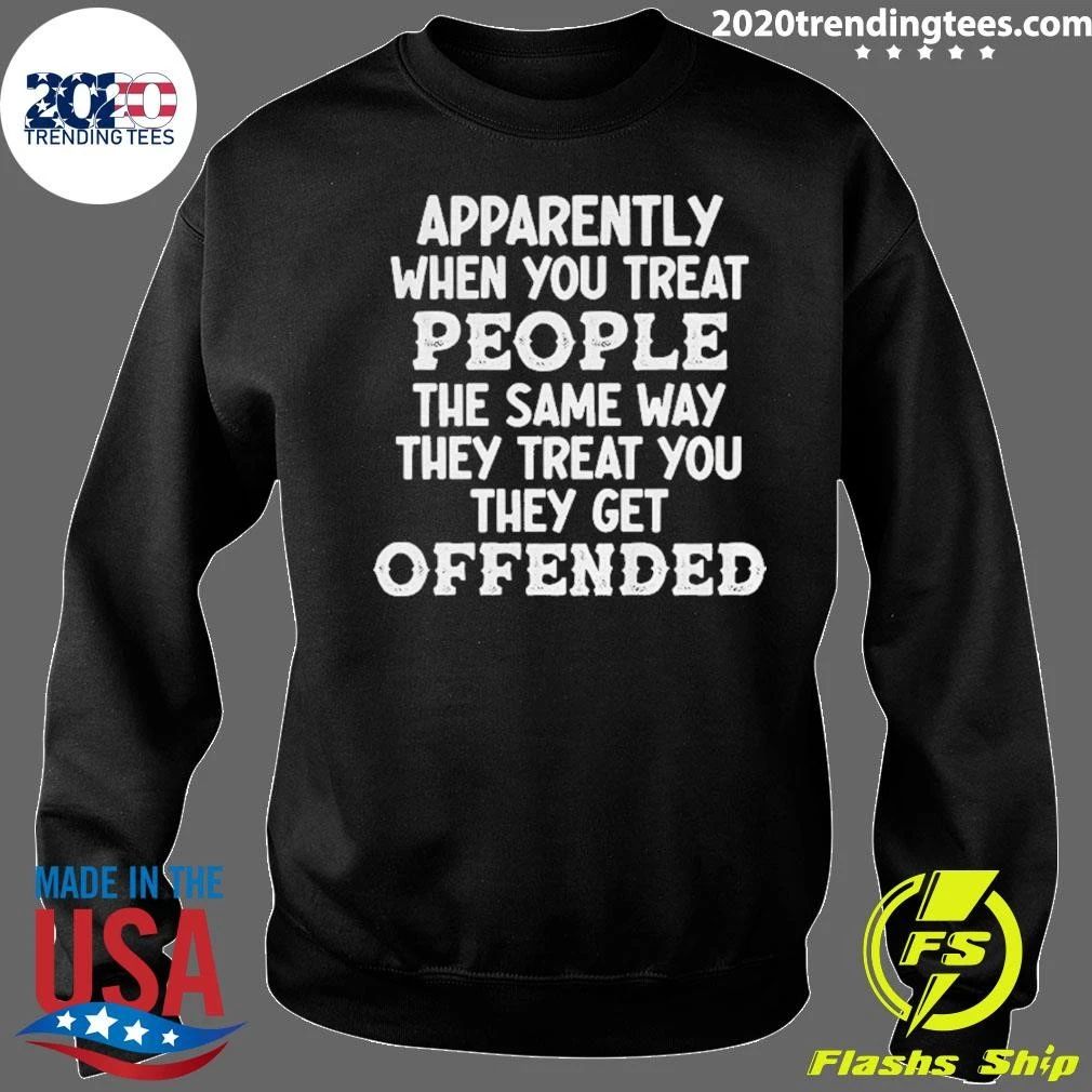 Apparently When You Treat People The Same Way They Treat You They Get Offended Shirt