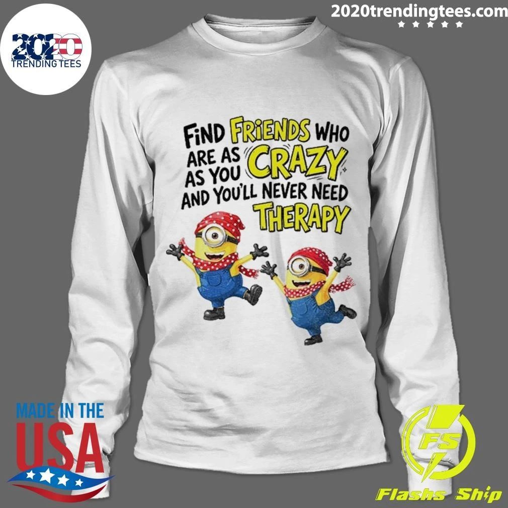 Premium Find Friends Who Are As Crazy And You’ll Never Need Therapy Minion Funny Shirt