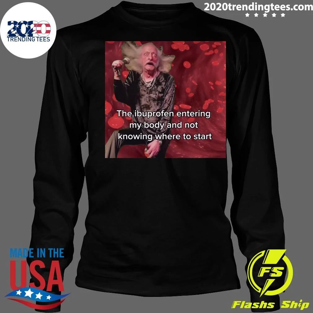 The Ibuprofen Entering My Body And Not Knowing Where To Start Shirt