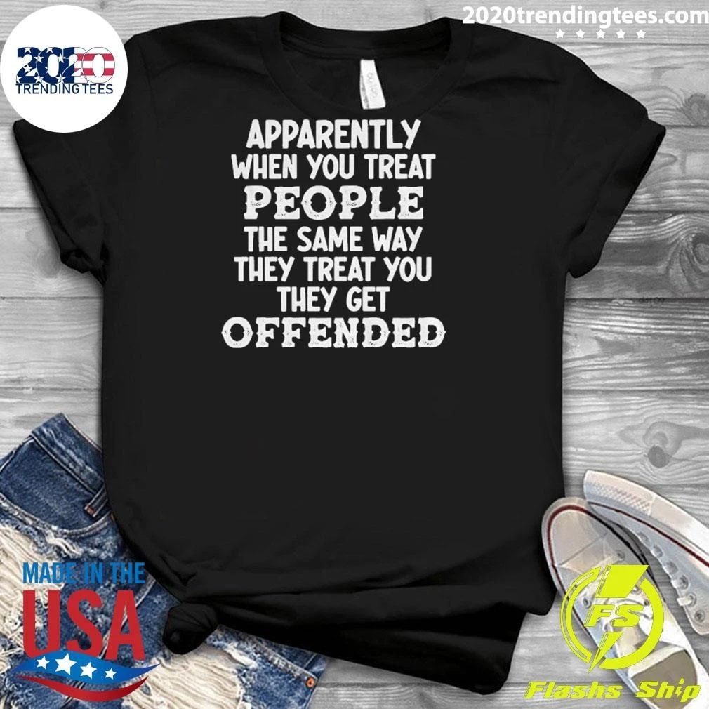 Apparently When You Treat People The Same Way They Treat You They Get Offended Shirt