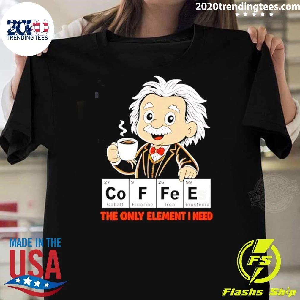 Albert Einstein Coffees The Only Element I Need Shirt