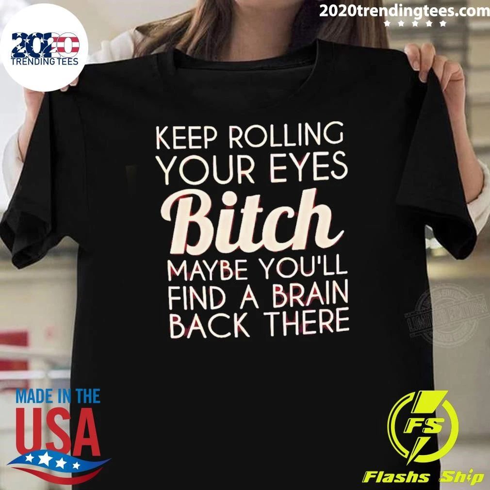 Keep Rolling Your Eyes Bitch Maybe You’ll Find A Brain Back There Shirt