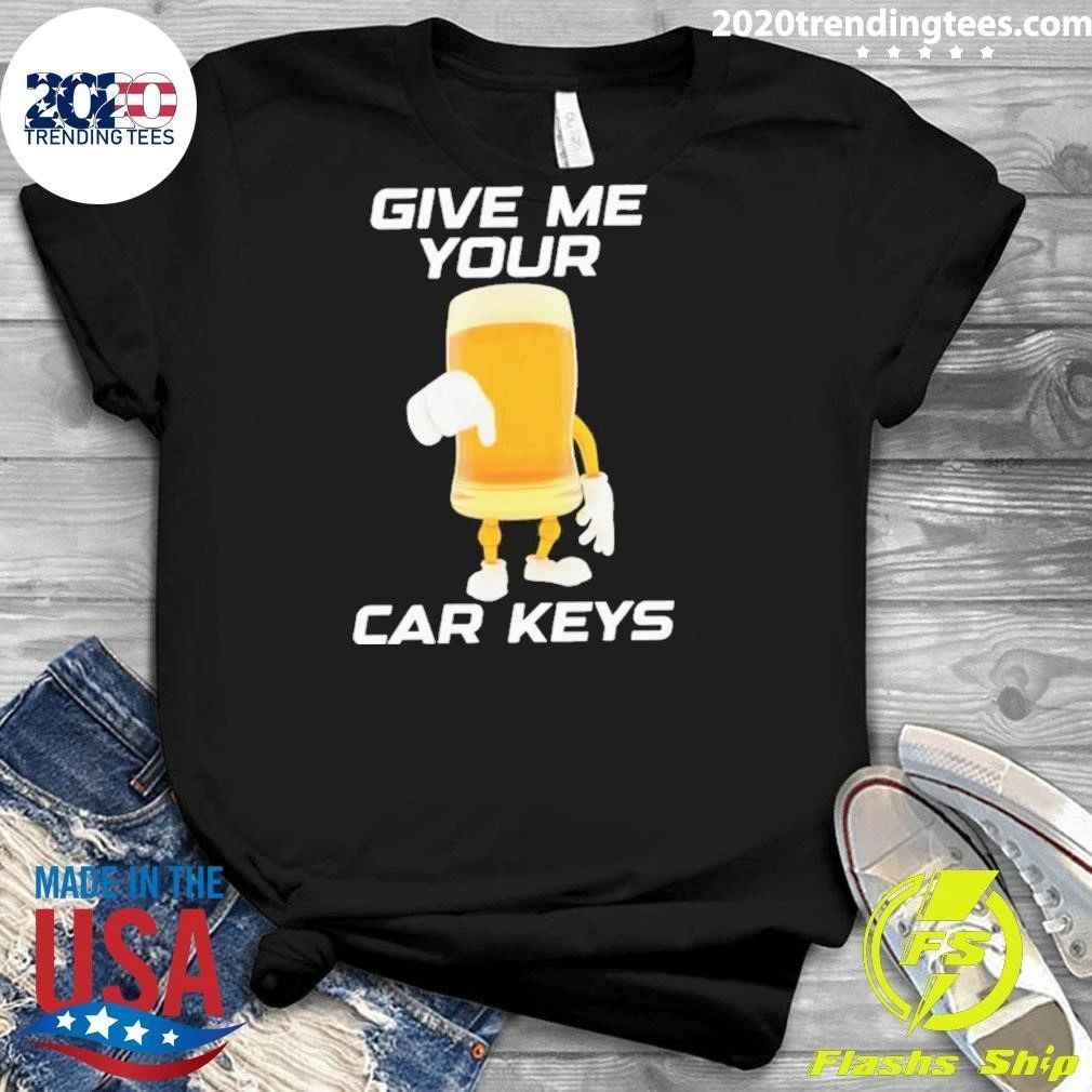 Give Me Your Car Keys Beer Funny Shirt