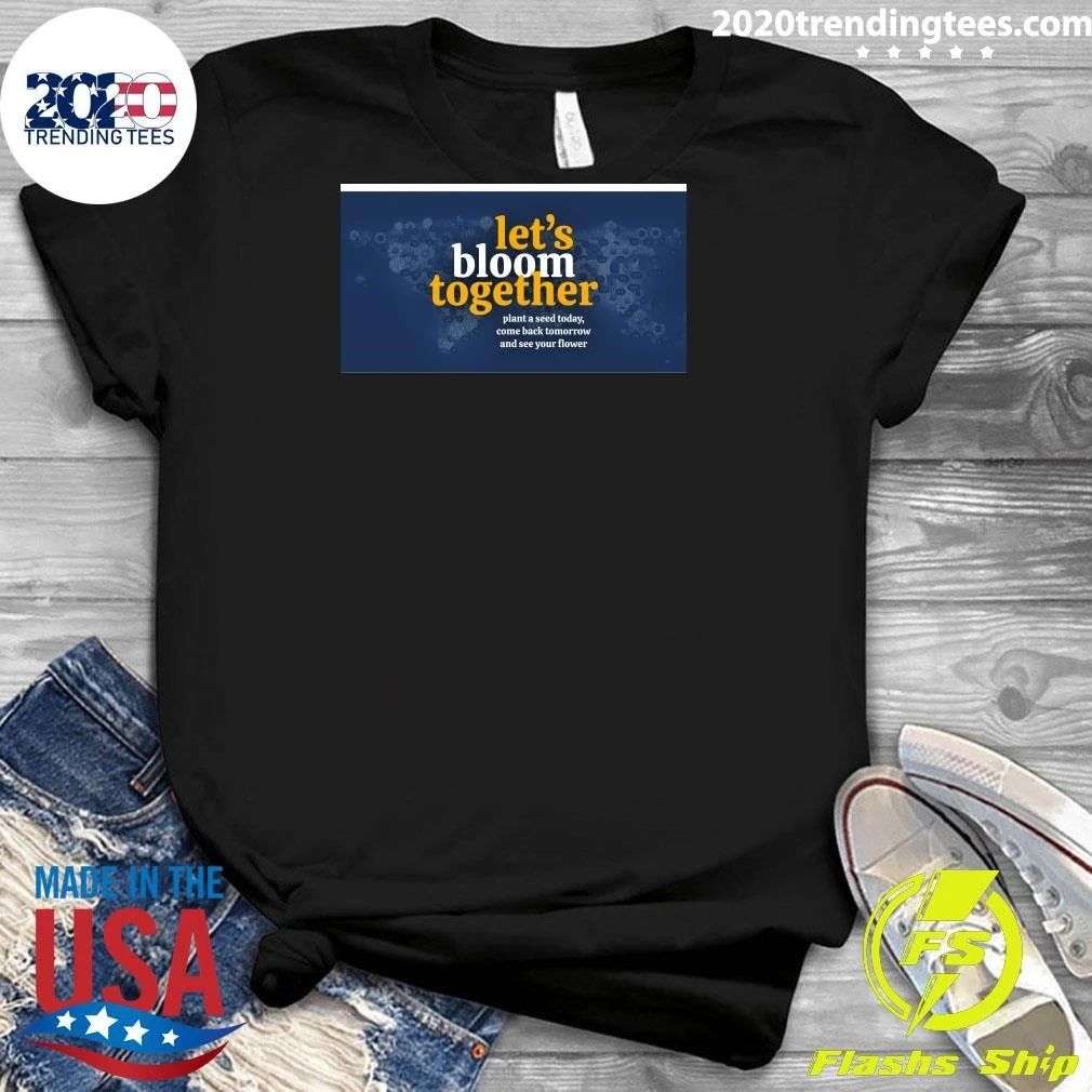 Let’s Bloom Together Plant A Seed Today, Come Back Tomorrow And See Your Flower Shirt