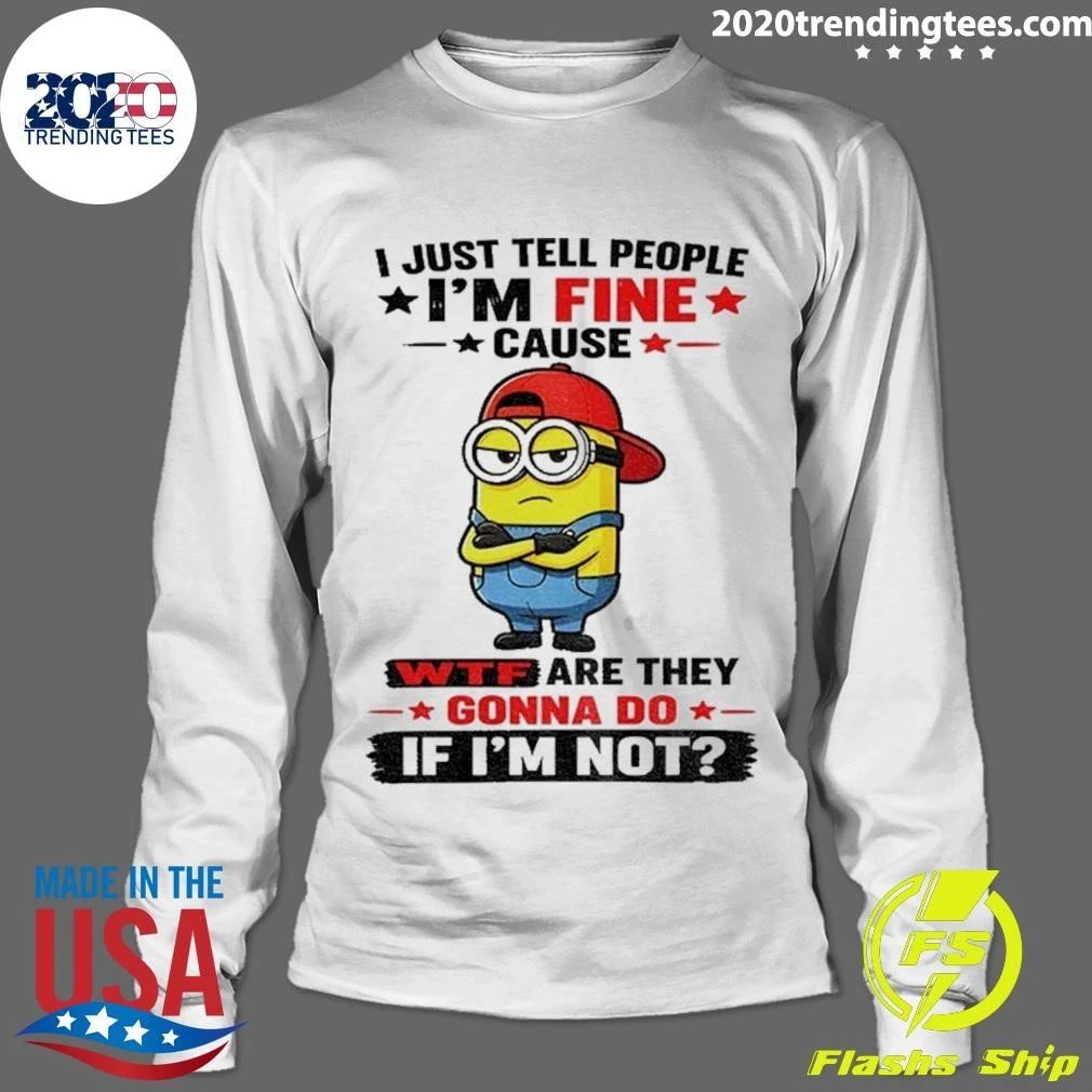Minion Apparel I Just Tell People I’m Fine Cause Wtf Are They Gonna Do If I’m Not Shirt