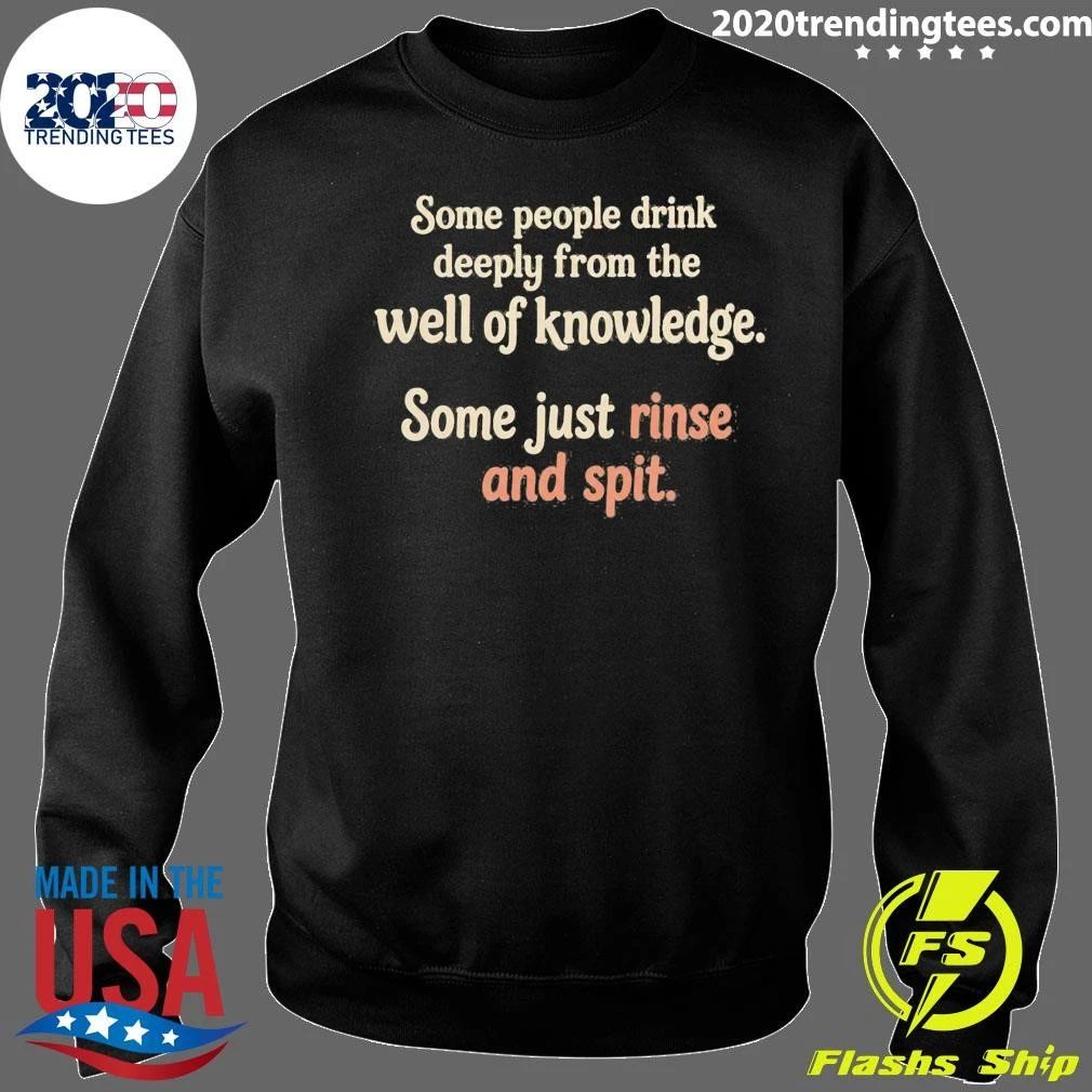 Some People Drink Deeply From The Well Of Knowledge Some Just Rinse And Spit Shirt