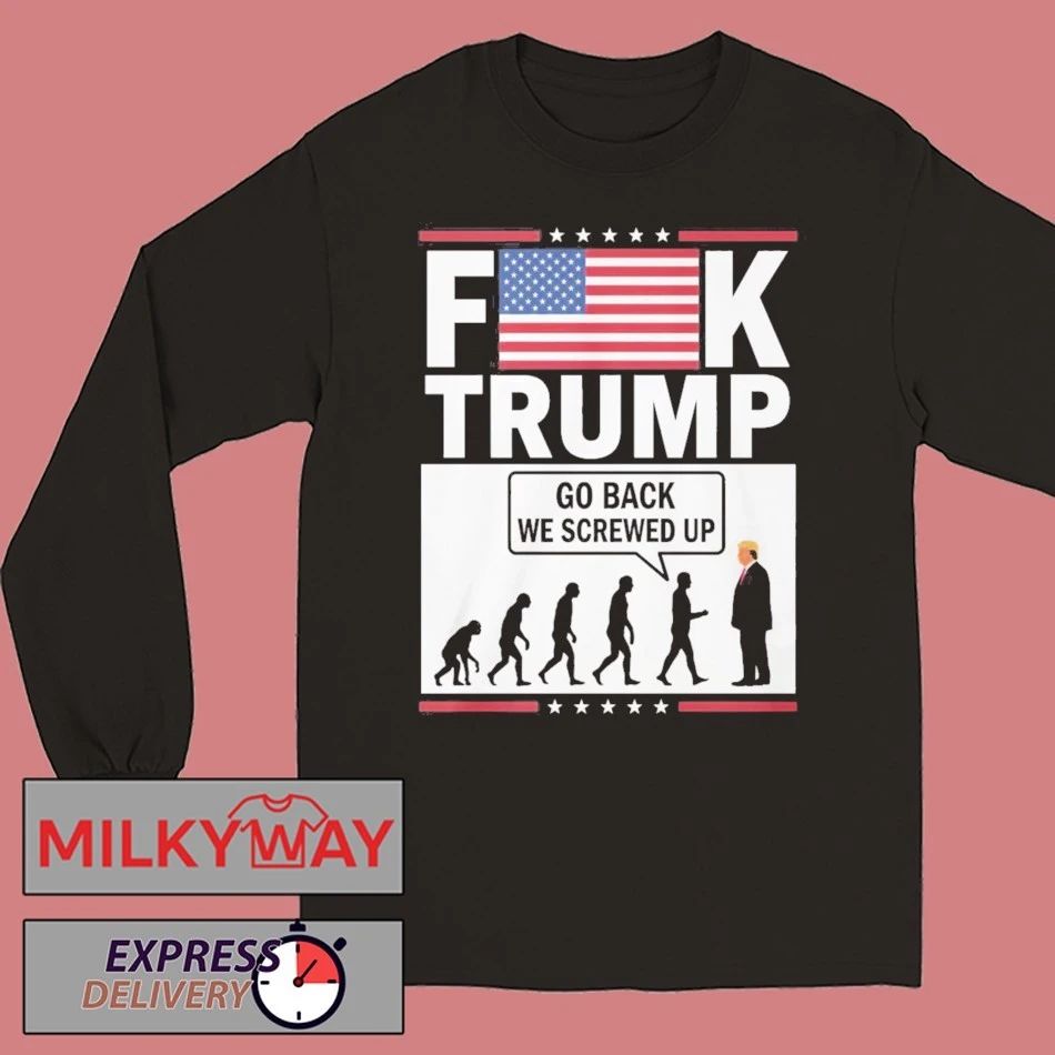 Fuck Trump Go Back We Screwed Up Shirt