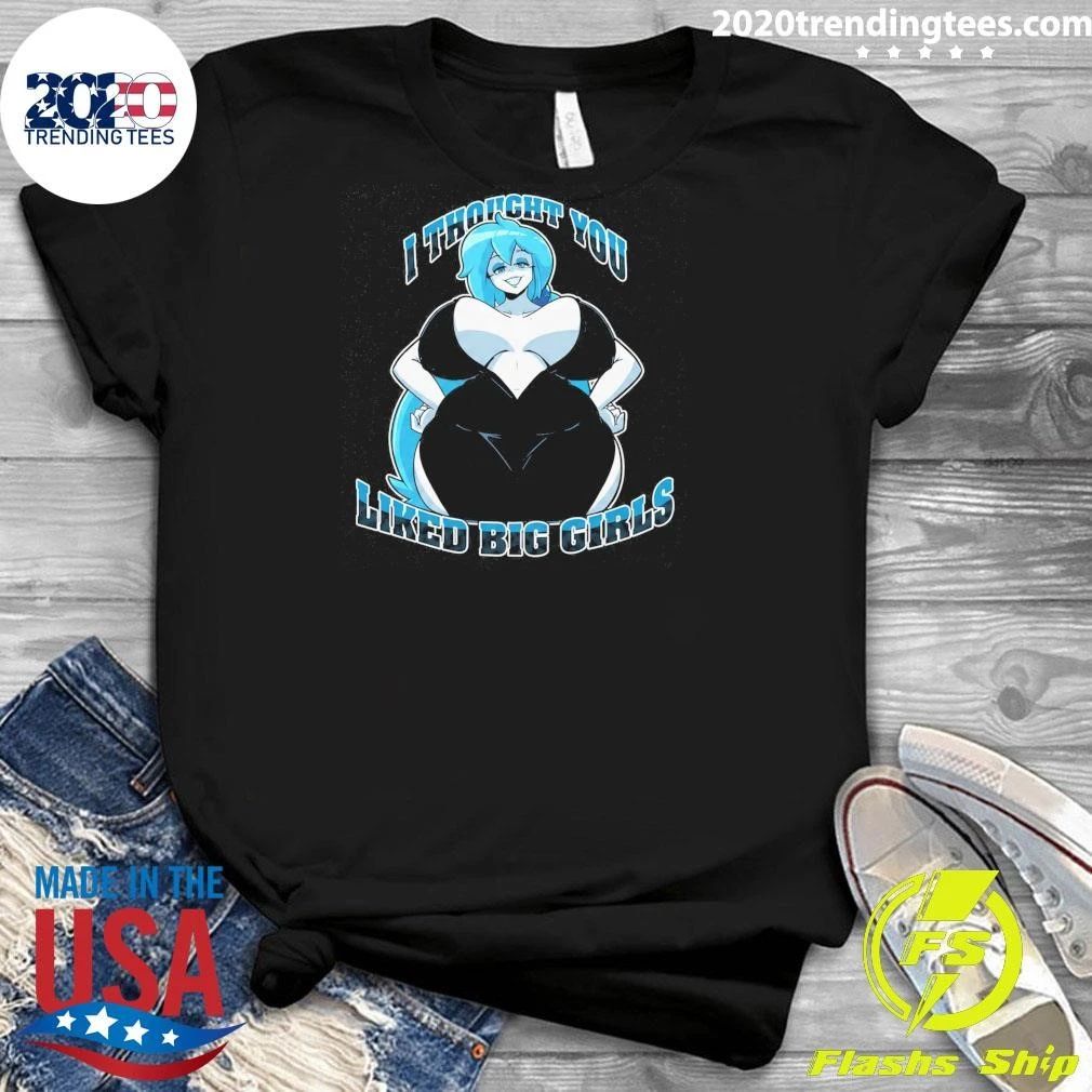 I Thought You Liked Big Girls Shirt